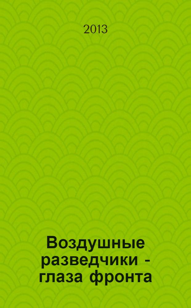 Воздушные разведчики - глаза фронта : хроника одного полка, 1941-1945