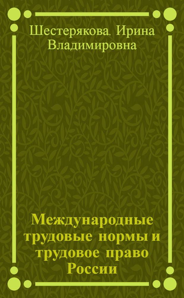 Международные трудовые нормы и трудовое право России: их соотношение и коллизии = International labor regulations and labor law of Russia: correlation and collision : монография