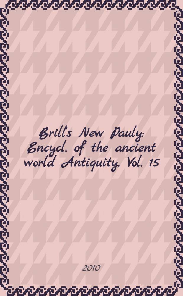 Brill's New Pauly : Encycl. of the ancient world Antiquity. Vol. 15 : Tuc - Zyt. Addenda
