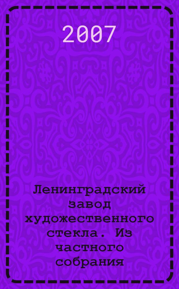 Ленинградский завод художественного стекла. Из частного собрания = Leningrad glassware. From private collection : каталог художественных изделий