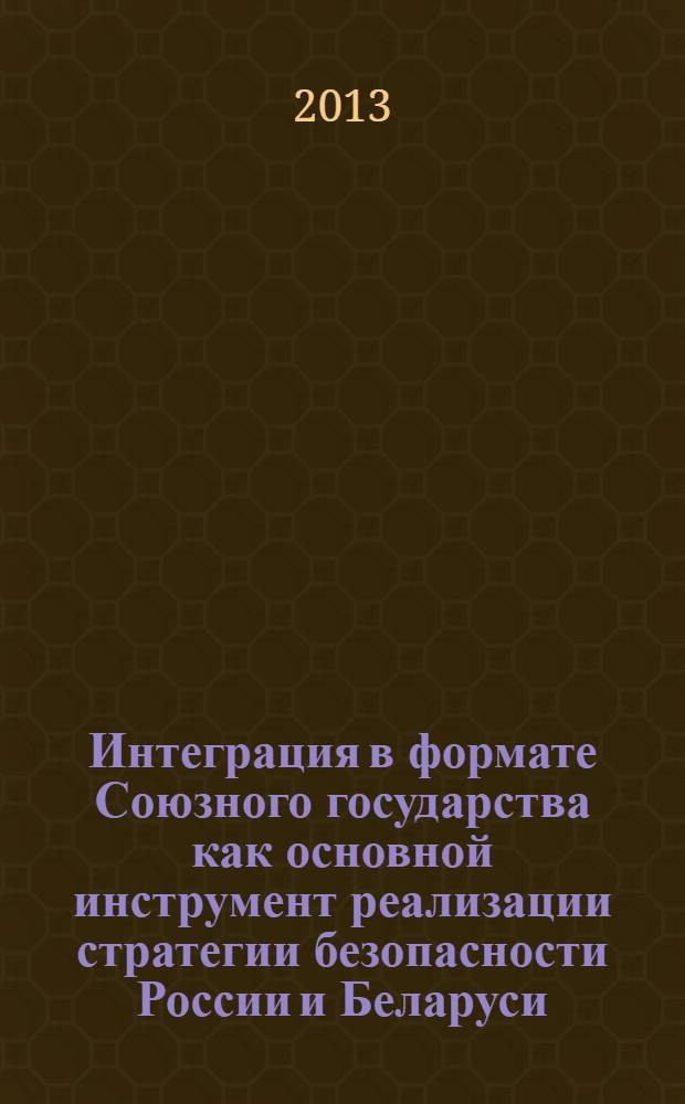 Интеграция в формате Союзного государства как основной инструмент реализации стратегии безопасности России и Беларуси : Международная научно-практическая конференция материалы выступлений, Вологда, 3-5 июля 2013 г. [сборник] в 2 ч. Ч. 1