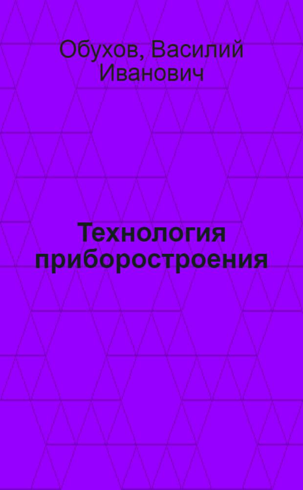 Технология приборостроения : учебное пособие для студентов специальностей 200100.62 "Приборостроение", 200100.65 "Информационно-измерительная техника и технологии", 200103.65 "Авиационные приборы и измерительно-вычислительные комплексы"