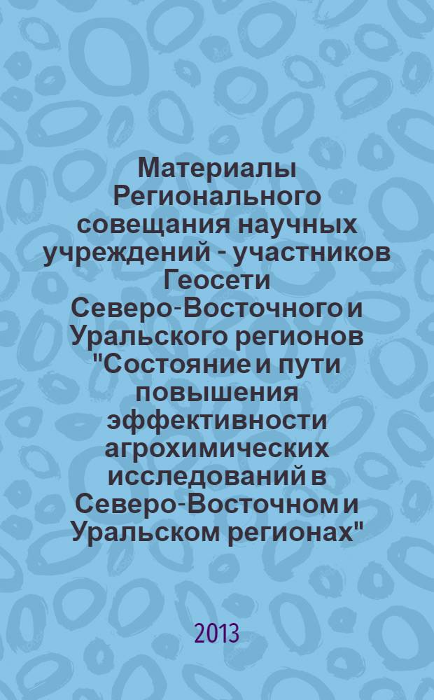 Материалы Регионального совещания научных учреждений - участников Геосети Северо-Восточного и Уральского регионов "Состояние и пути повышения эффективности агрохимических исследований в Северо-Восточном и Уральском регионах" (г. Пермь, 4-5 июля 2013 г.)