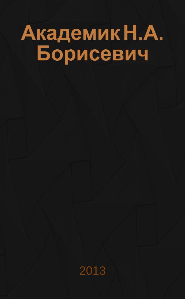 Академик Н.А. Борисевич : я всегда считал за счастье заниматься наукой : сборник