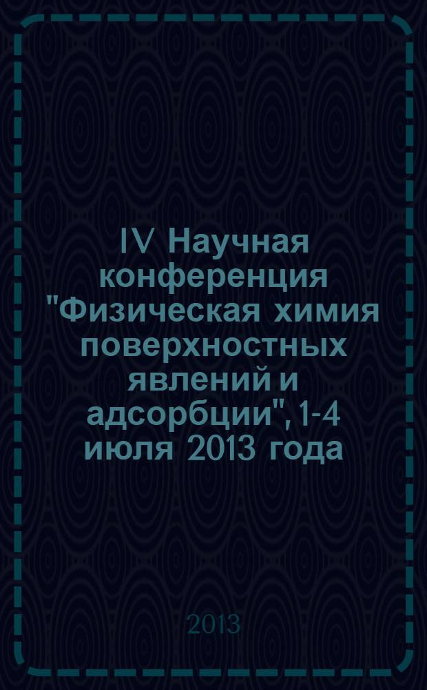 IV Научная конференция "Физическая химия поверхностных явлений и адсорбции", 1-4 июля 2013 года : труды конференции