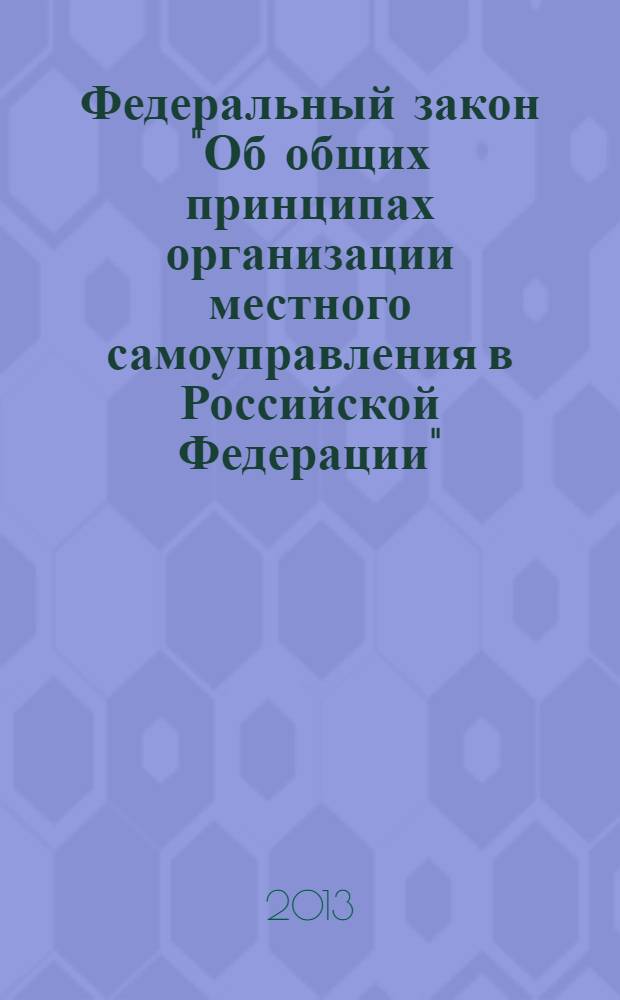 Федеральный закон "Об общих принципах организации местного самоуправления в Российской Федерации" : текст с изменениями и дополнениями на 2013 год : от 6 октября 2003 года N&deg; 131-ФЗ : принят Государственной Думой 16 сентября 2003 года : одобрен Советом Федерации 24 сентября 2003 года : (в ред. Федеральных законов от 19.06.2004 N&deg; 53-ФЗ ... от 30.12.2012 N&deg; 289-ФЗ)