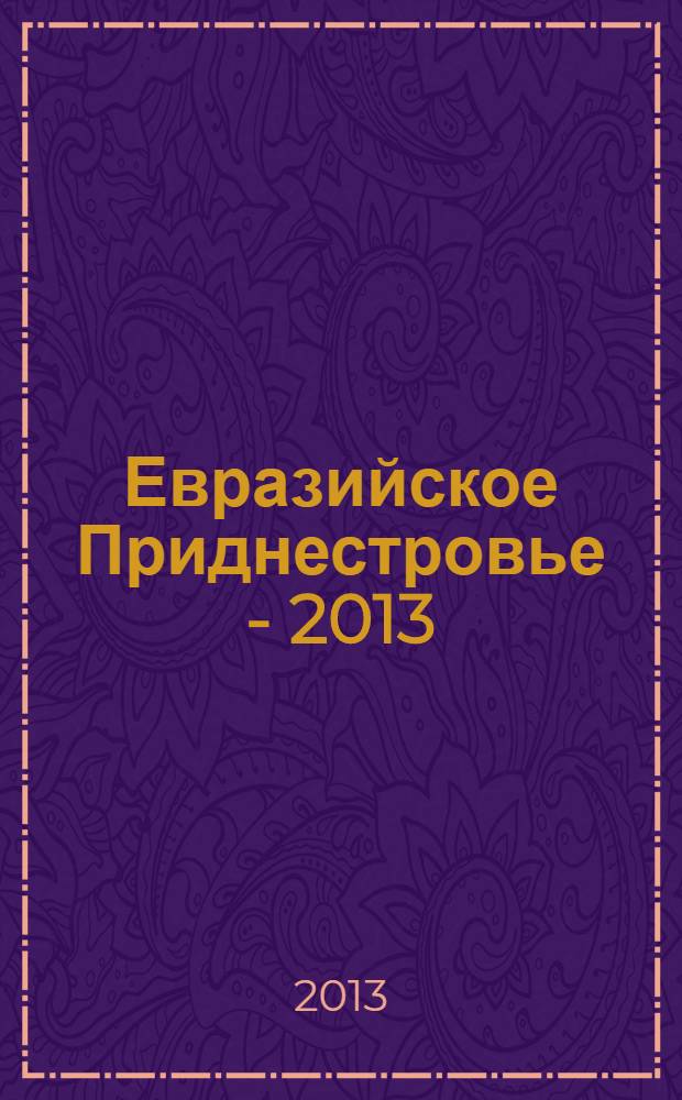 Евразийское Приднестровье - 2013 : сборник статей по материалам медиацентра "Евразийское Приднестровье"