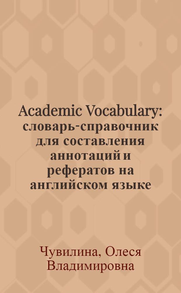 Academic Vocabulary : словарь-справочник для составления аннотаций и рефератов на английском языке : для магистрантов и аспирантов всех специальностей