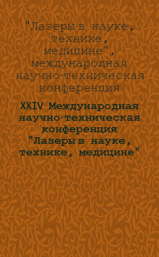 XXIV Международная научно-техническая конференция "Лазеры в науке, технике, медицине" : XXIV International conference " Lasers in science, technology, medicine" : сборник научных трудов