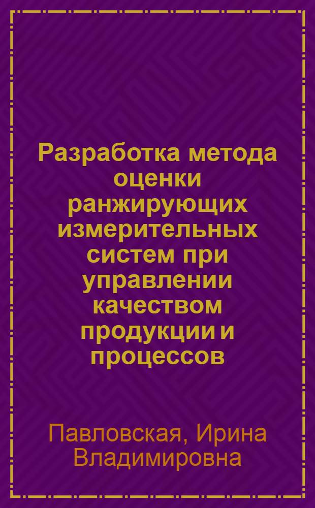 Разработка метода оценки ранжирующих измерительных систем при управлении качеством продукции и процессов : автореф. на соиск. уч. степ. к. т. н. : специальность 05.02.23 <Стандартизация и управление качеством продукции>