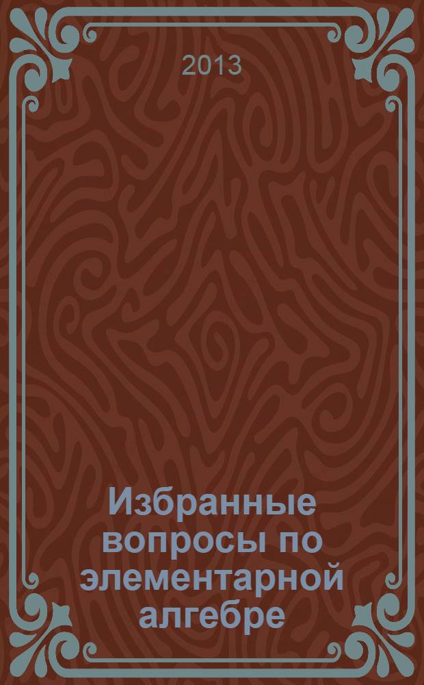 Избранные вопросы по элементарной алгебре : учебное пособие [для бакалавров физико-математических факультетов педагогических университетов, обучающихся по профилю подготовки "Математика"]. Ч. 2
