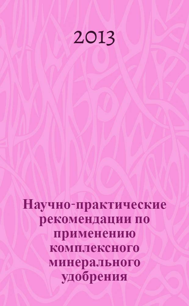 Научно-практические рекомендации по применению комплексного минерального удобрения - нитроаммофоски с антислеживающими добавками в растениеводстве
