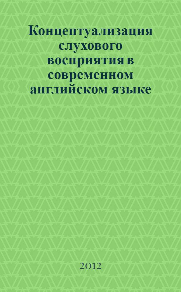 Концептуализация слухового восприятия в современном английском языке : автореф. на соиск. уч. степ. к. филол. н. : специальность 10.02.04 <Германские языки>