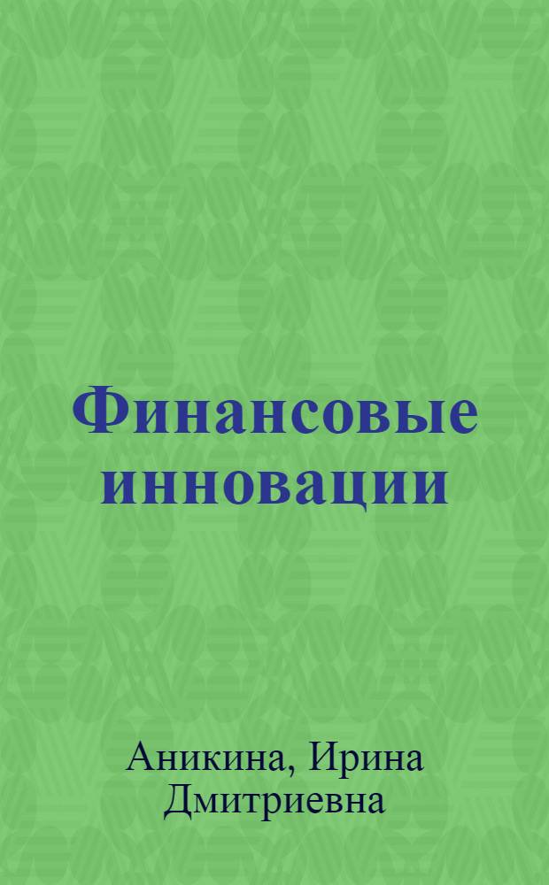 Финансовые инновации (продвинутый уровень) : учебно-методическое пособие к семинарским занятиям для магистрантов направления подготовки 080300.68 Финансы и кредит