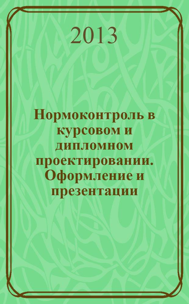 Нормоконтроль в курсовом и дипломном проектировании. Оформление и презентации : учебное пособие : для студентов специальности 150402.65 "Горные машины и оборудование" по направлению 150400 "Технологические машины и оборудование" и специальности 130409.65 по направлению 130400 "Горное дело"