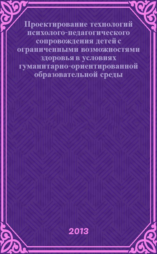 Проектирование технологий психолого-педагогического сопровождения детей с ограниченными возможностями здоровья в условиях гуманитарно-ориентированной образовательной среды : монография