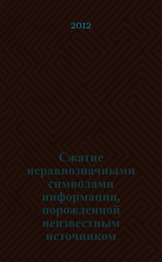 Сжатие неравнозначными символами информации, порожденной неизвестным источником : автореф. дис. на соиск. уч. степ. к. т. н. : специальность 05.13.17 <Теоретические основы информатики>