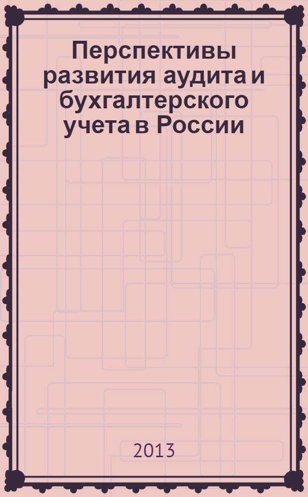 Перспективы развития аудита и бухгалтерского учета в России : сборник научных трудов по материалам I Региональной научно-практической конференции, 17-18 мая 2013 года