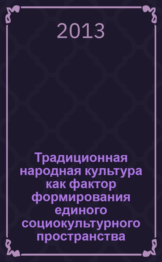 Традиционная народная культура как фактор формирования единого социокультурного пространства : материалы межрегиональной научно-практической конференции с международным участием, Челябинск, 5 декабря 2013 г
