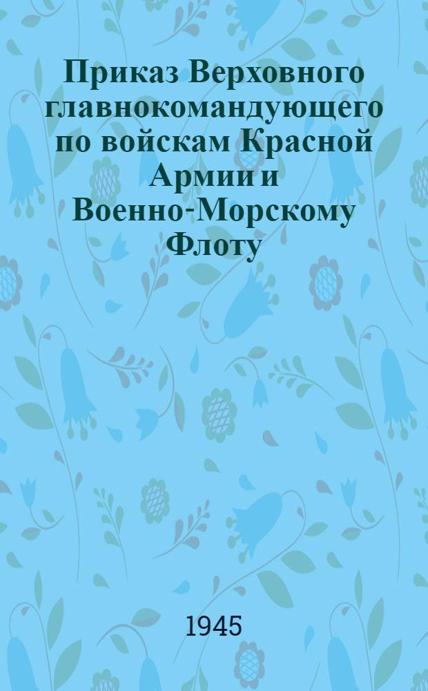 Приказ Верховного главнокомандующего по войскам Красной Армии и Военно-Морскому Флоту. 9 мая 1945 г. N&deg;369. "8 мая 1945 года в Берлине представителями германского верховного командования подписан акт о безоговорочной капитуляции германских вооруженных сил..."