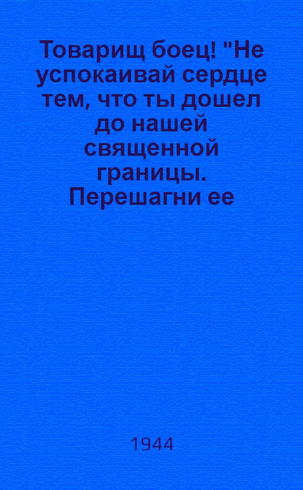 Товарищ боец! "Не успокаивай сердце тем, что ты дошел до нашей священной границы. Перешагни ее. Путь твой на Хельсинки, на Берлин ..."