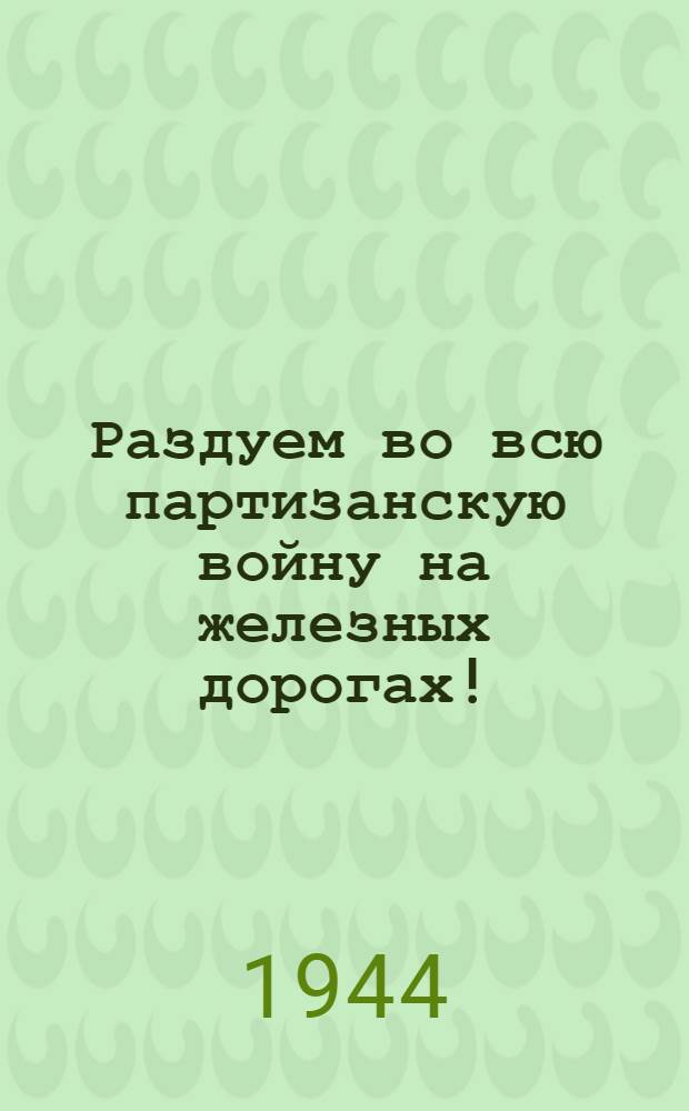 Раздуем во всю партизанскую войну на железных дорогах!