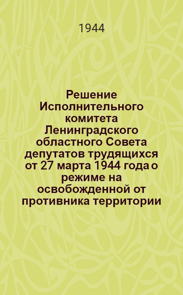 Решение Исполнительного комитета Ленинградского областного Совета депутатов трудящихся от 27 марта 1944 года о режиме на освобожденной от противника территории