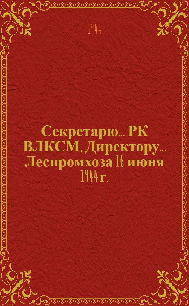 Секретарю... РК ВЛКСМ, Директору... Леспромхоза 16 июня 1944 г. (ЛЗК) "Ленинградский обком ВЛКСМ... ставит Вас в известность..."