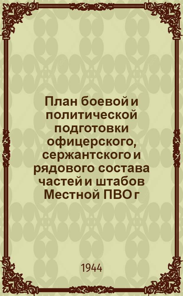 План боевой и политической подготовки офицерского, сержантского и рядового состава частей и штабов Местной ПВО г. Ленинграда на апрель-декабрь месяцы 1944 г. : Утв. нач. Местной ПВО г. Ленинграда ген.-майор Лагуткин 25 марта 1944 г