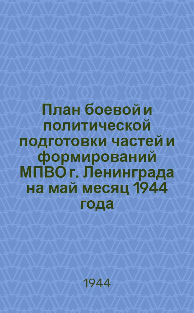 План боевой и политической подготовки частей и формирований МПВО г. Ленинграда на май месяц 1944 года : утв. нач. местной ПВО г. Ленинграда ген.-майор Лагуткин 17 авг. 1944 г