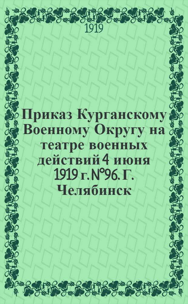 Приказ Курганскому Военному Округу на театре военных действий 4 июня 1919 г. N°96. Г. Челябинск
