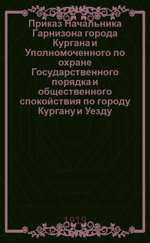 Приказ Начальника Гарнизона города Кургана и Уполномоченного по охране Государственного порядка и общественного спокойствия по городу Кургану и Уезду. 27 мая 1919 года N°89 город Курган