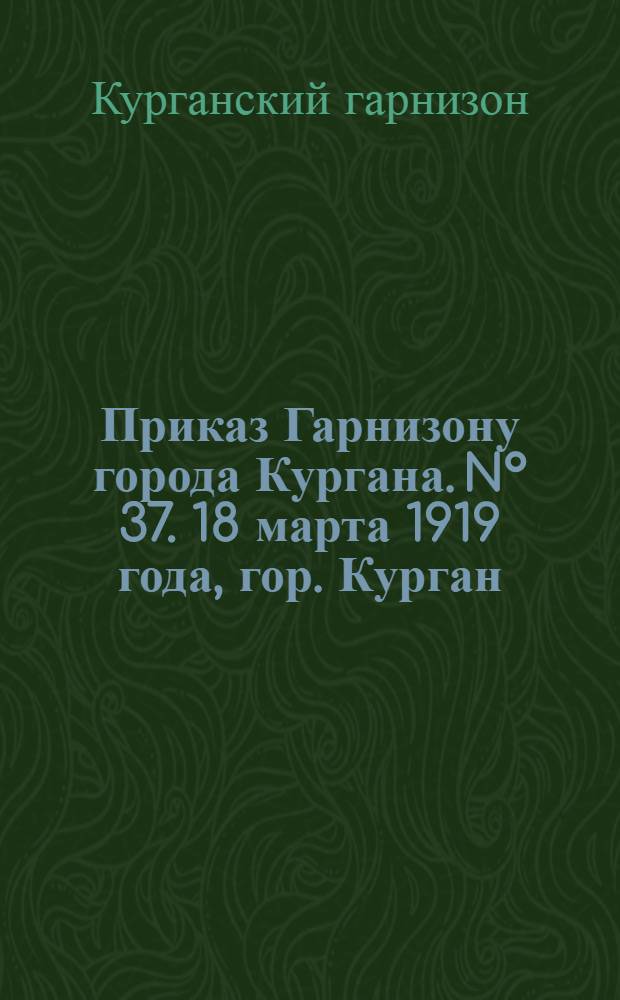 Приказ Гарнизону города Кургана. N° 37. 18 марта 1919 года, гор. Курган