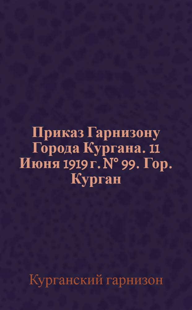 Приказ Гарнизону Города Кургана. 11 Июня 1919 г. N&deg; 99. Гор. Курган