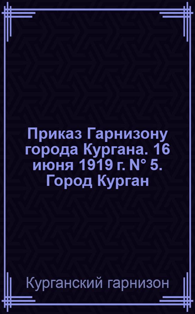 Приказ Гарнизону города Кургана. 16 июня 1919 г. N° 5. Город Курган