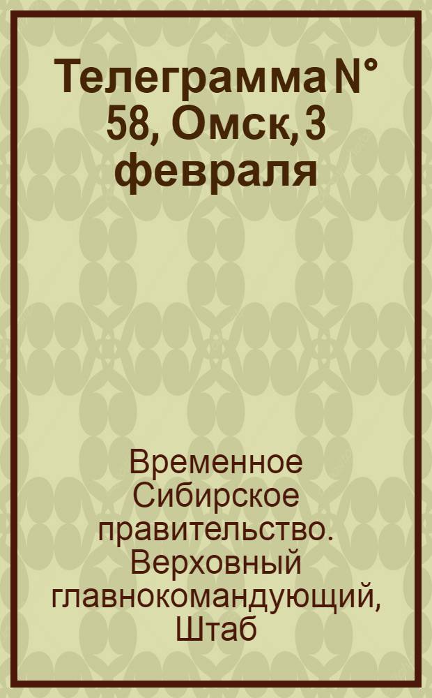 Телеграмма N° 58, Омск, 3 февраля (Официаль.) : Оперативная сводка штаба верховного главнокомандующего, ст. Стретенская, 7 февраля 1919 г