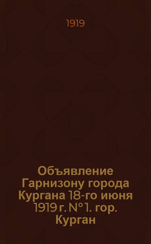 Объявление Гарнизону города Кургана 18-го июня 1919 г. N° 1. гор. Курган