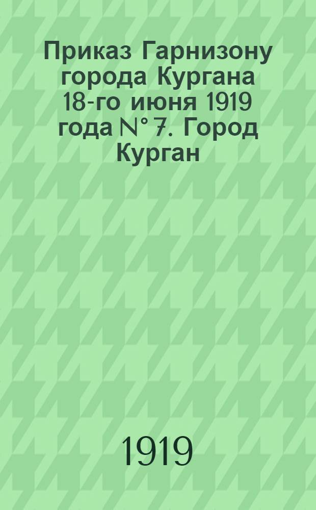 Приказ Гарнизону города Кургана 18-го июня 1919 года N° 7. Город Курган