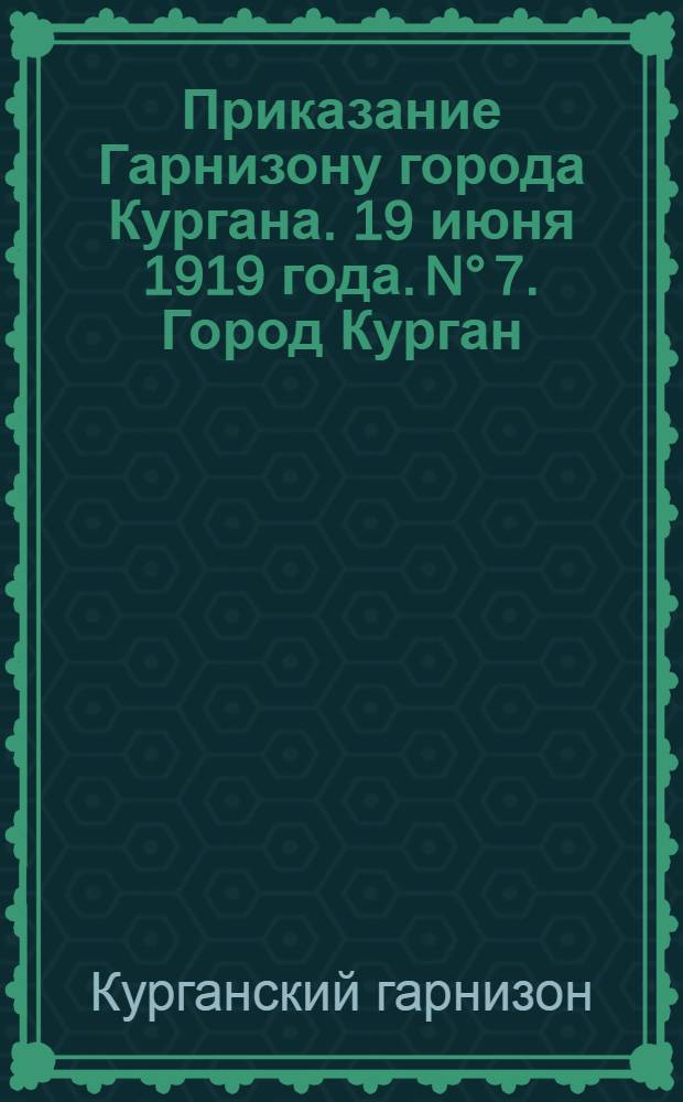 Приказание Гарнизону города Кургана. 19 июня 1919 года. N° 7. Город Курган