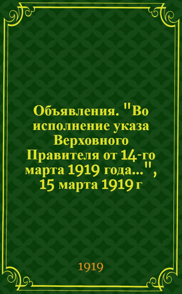 Объявления. "Во исполнение указа Верховного Правителя от 14-го марта 1919 года...", 15 марта 1919 г. гор. Ачинск