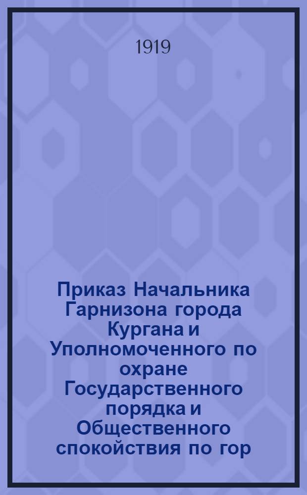 Приказ Начальника Гарнизона города Кургана и Уполномоченного по охране Государственного порядка и Общественного спокойствия по гор. Кургану и Уезду. 31-го марта 1919 г. N°48. гор. Курган
