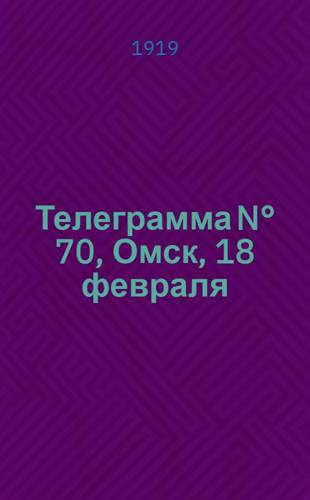 Телеграмма N° 70, Омск, 18 февраля (Официаль.) : Оперативная сводка штаба верховного главнокомандующего, ст. Стретенская, 25 февраля 1919 г