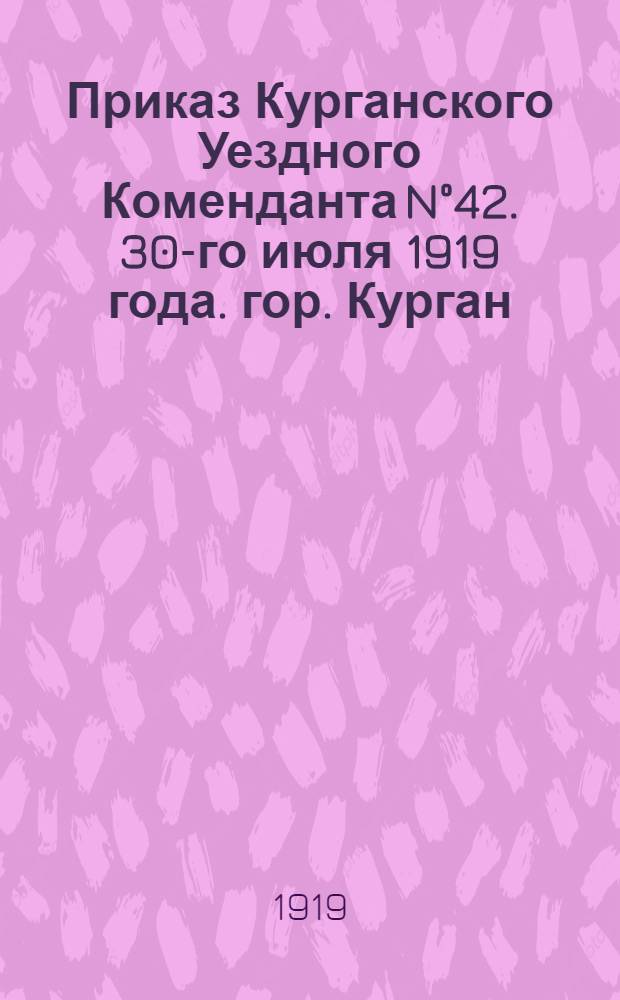 Приказ Курганского Уездного Коменданта N°42. 30-го июля 1919 года. гор. Курган