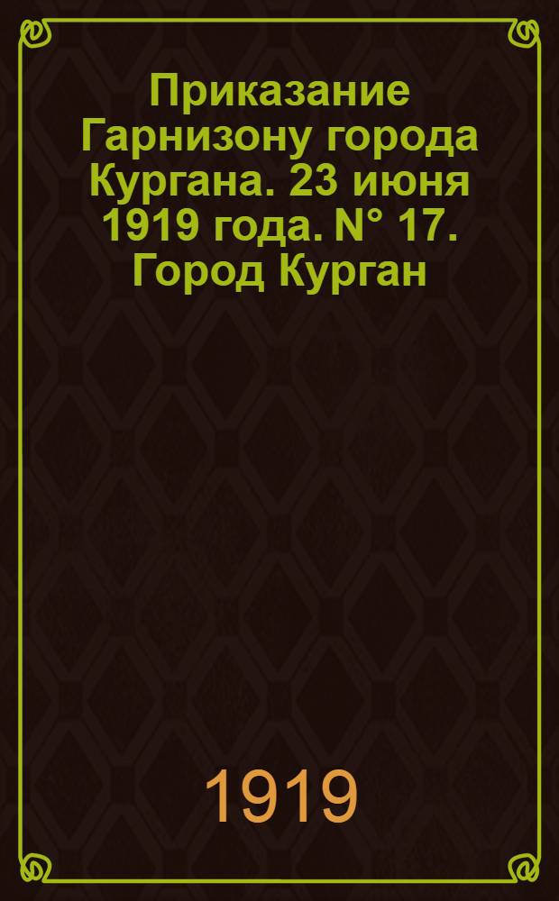 Приказание Гарнизону города Кургана. 23 июня 1919 года. N° 17. Город Курган