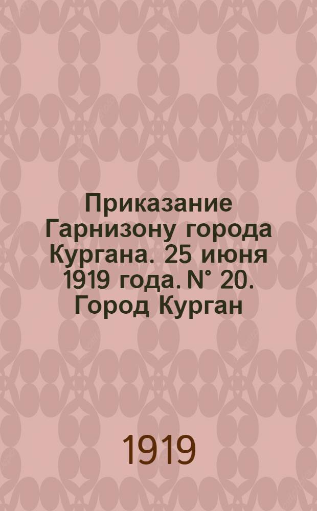 Приказание Гарнизону города Кургана. 25 июня 1919 года. N° 20. Город Курган