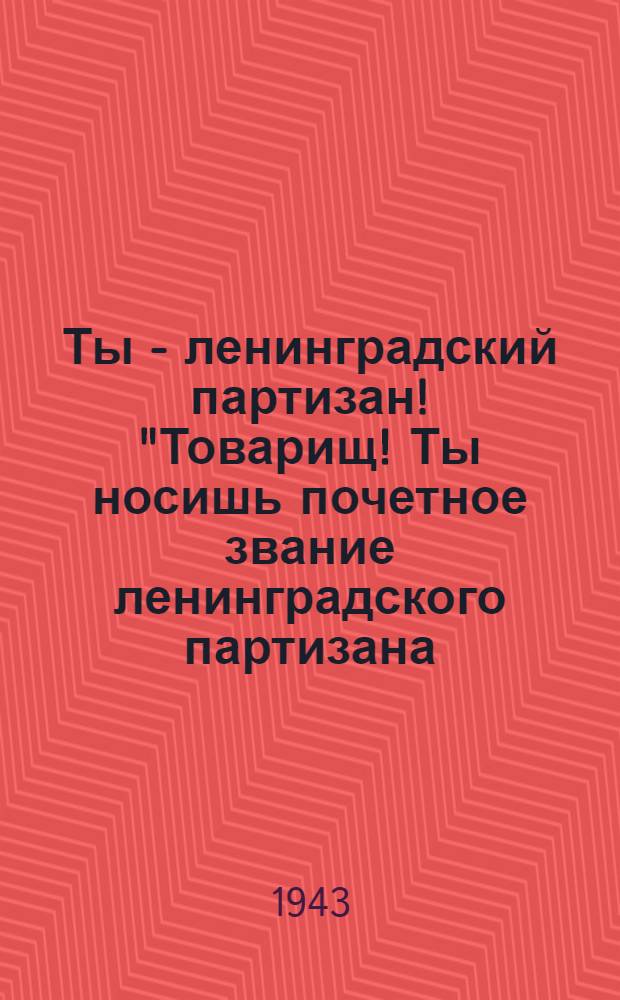 Ты - ленинградский партизан! "Товарищ! Ты носишь почетное звание ленинградского партизана..." 17 авг. 1943