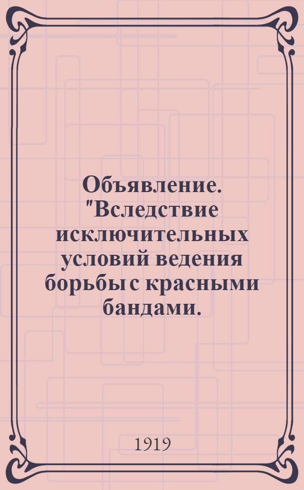 Объявление. "Вследствие исключительных условий ведения борьбы с красными бандами... объявляю город Енисейск и его уезд на осадном положении...", 16 Мая 1919 года. г. Енисейск