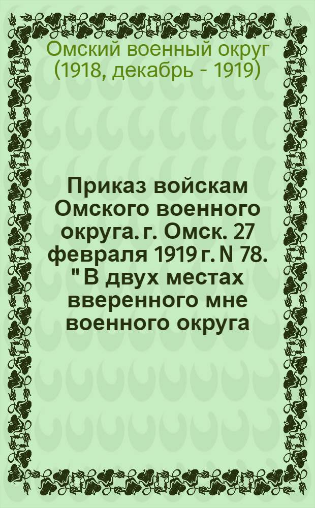 Приказ войскам Омского военного округа. г. Омск. 27 февраля 1919 г. N 78. " В двух местах вверенного мне военного округа..."