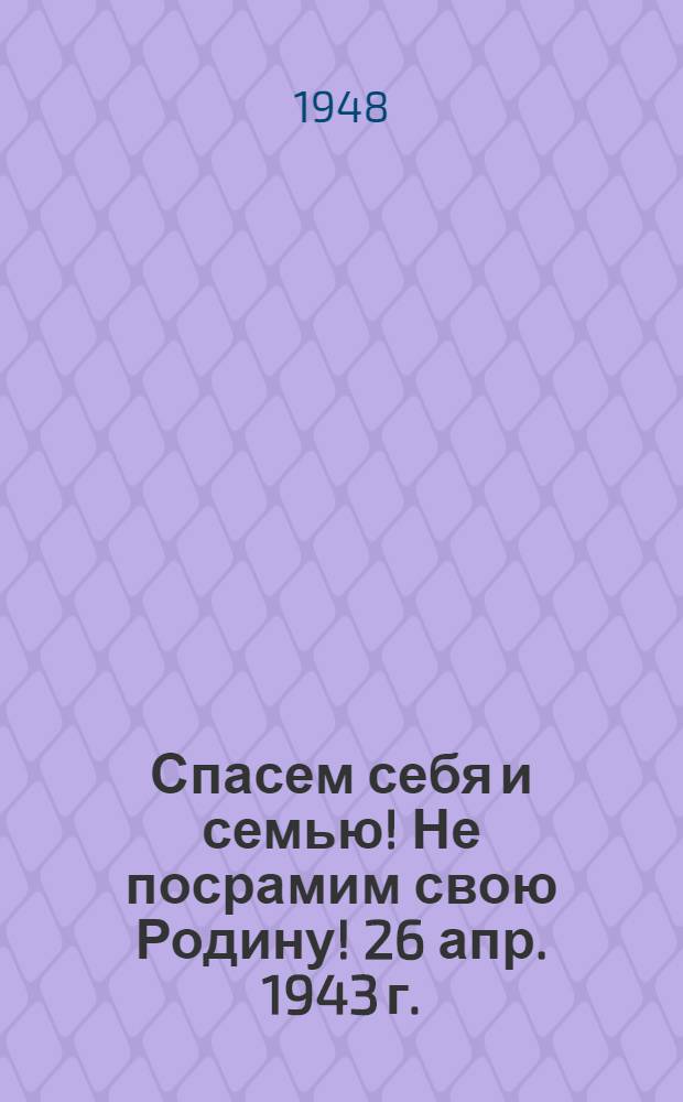 Спасем себя и семью! Не посрамим свою Родину! 26 апр. 1943 г.