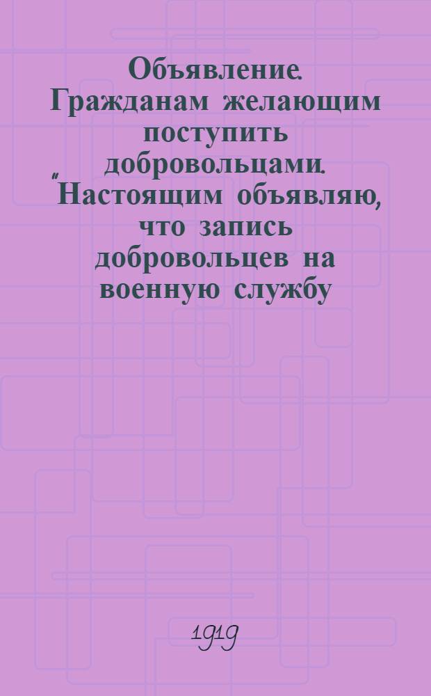 Объявление. Гражданам желающим поступить добровольцами. "Настоящим объявляю, что запись добровольцев на военную службу ..."